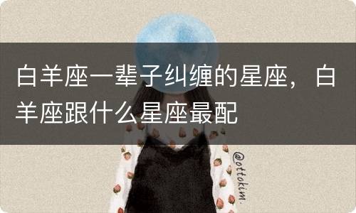 白羊座一辈子纠缠的星座，白羊座跟什么星座最配
