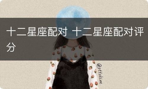 十二星座配对 十二星座配对评分