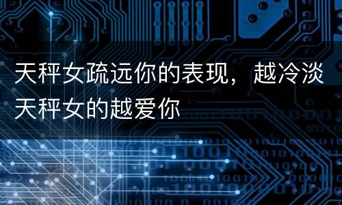 天秤女疏远你的表现，越冷淡天秤女的越爱你