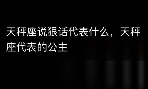 天秤座说狠话代表什么，天秤座代表的公主
