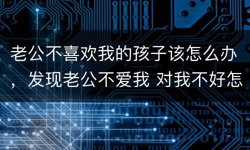 老公不喜欢我的孩子该怎么办，发现老公不爱我 对我不好怎么办孩子已经有了