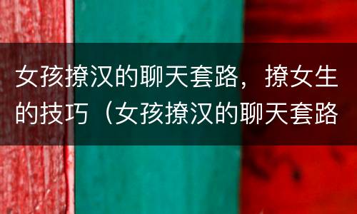 女孩撩汉的聊天套路，撩女生的技巧（女孩撩汉的聊天套路,撩女生的技巧）