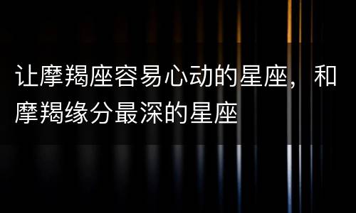 让摩羯座容易心动的星座，和摩羯缘分最深的星座