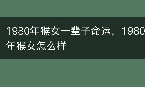 1980年猴女一辈子命运，1980年猴女怎么样
