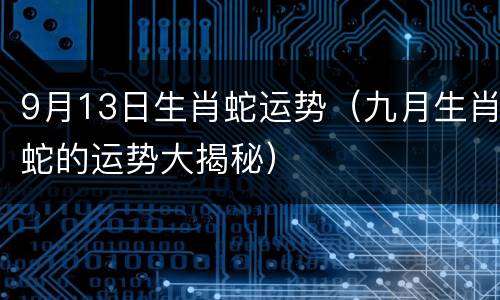 9月13日生肖蛇运势（九月生肖蛇的运势大揭秘）