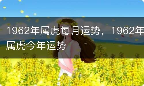 1962年属虎每月运势，1962年属虎今年运势