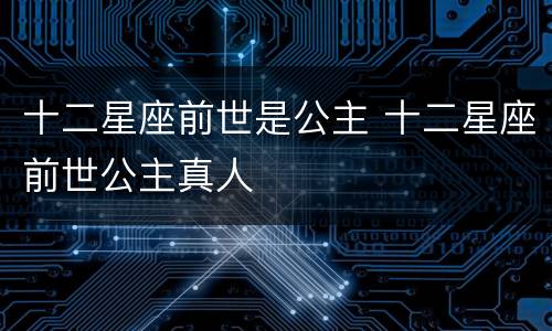 十二星座前世是公主 十二星座前世公主真人