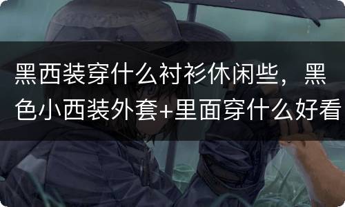 黑西装穿什么衬衫休闲些，黑色小西装外套+里面穿什么好看
