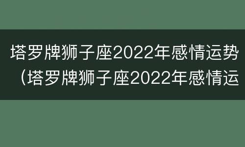 塔罗牌狮子座2022年感情运势（塔罗牌狮子座2022年感情运势图）