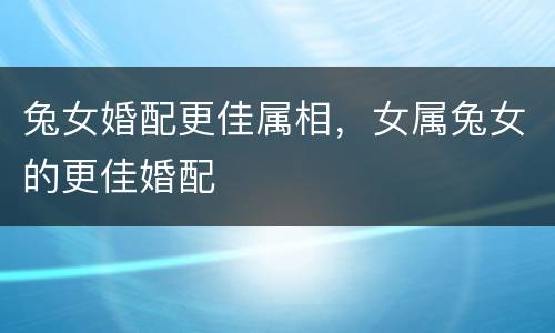 兔女婚配更佳属相，女属兔女的更佳婚配