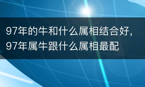 97年的牛和什么属相结合好，97年属牛跟什么属相最配