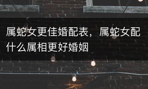 属蛇女更佳婚配表，属蛇女配什么属相更好婚姻