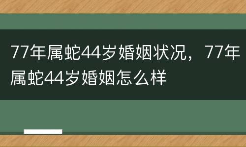 77年属蛇44岁婚姻状况，77年属蛇44岁婚姻怎么样