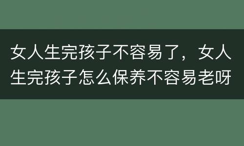 女人生完孩子不容易了，女人生完孩子怎么保养不容易老呀？
