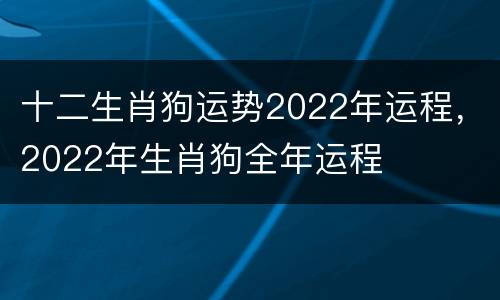 十二生肖狗运势2022年运程，2022年生肖狗全年运程