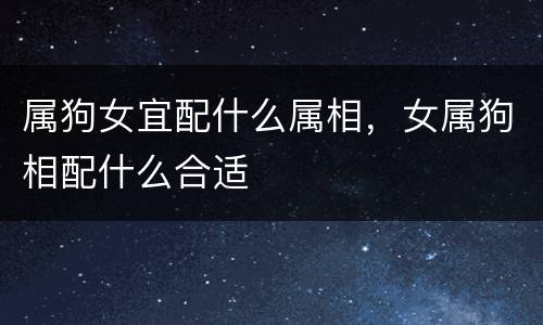 属狗女宜配什么属相，女属狗相配什么合适