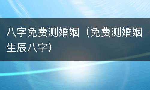 八字免费测婚姻（免费测婚姻生辰八字）