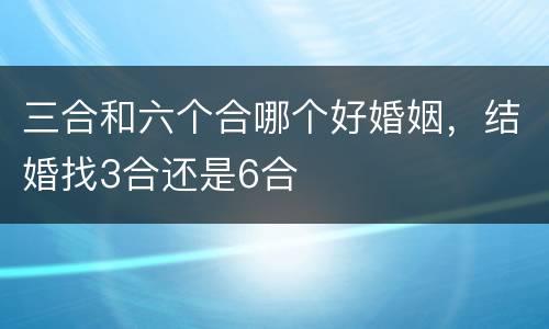 三合和六个合哪个好婚姻，结婚找3合还是6合