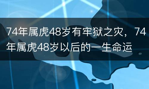 74年属虎48岁有牢狱之灾，74年属虎48岁以后的一生命运