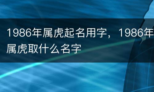 1986年属虎起名用字，1986年属虎取什么名字
