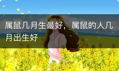 属鼠几月生最好，属鼠的人几月出生好