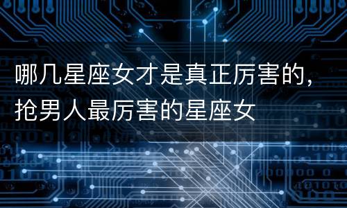 哪几星座女才是真正厉害的，抢男人最厉害的星座女
