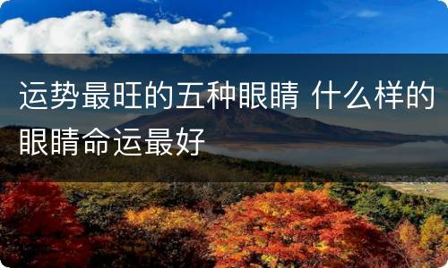 运势最旺的五种眼睛 什么样的眼睛命运最好