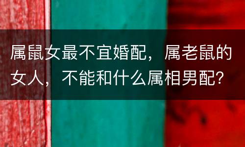 属鼠女最不宜婚配，属老鼠的女人，不能和什么属相男配？