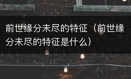 前世缘分未尽的特征（前世缘分未尽的特征是什么）