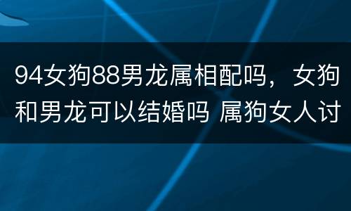 94女狗88男龙属相配吗，女狗和男龙可以结婚吗 属狗女人讨厌