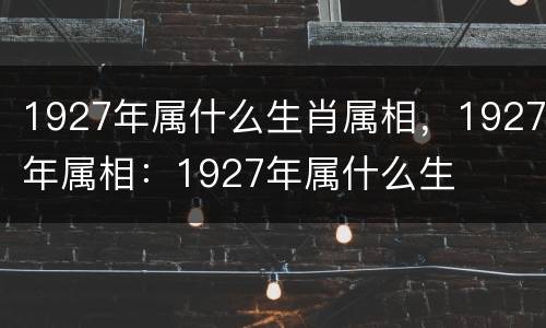 1927年属什么生肖属相，1927年属相：1927年属什么生