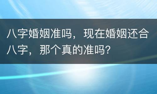 八字婚姻准吗，现在婚姻还合八字，那个真的准吗？
