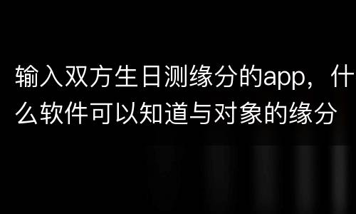 输入双方生日测缘分的app，什么软件可以知道与对象的缘分？