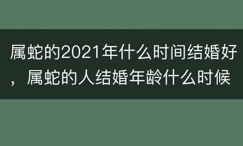 属蛇的2021年什么时间结婚好，属蛇的人结婚年龄什么时候最好
