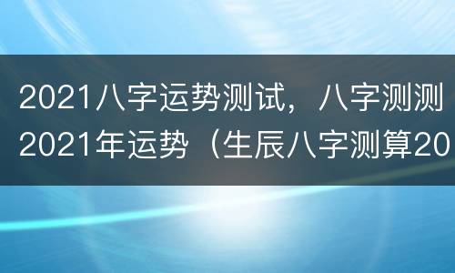 2021八字运势测试，八字测测2021年运势（生辰八字测算2021年运势）