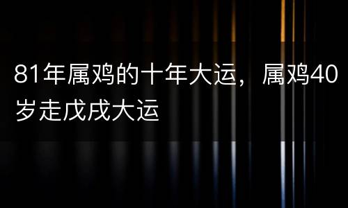 81年属鸡的十年大运，属鸡40岁走戊戌大运