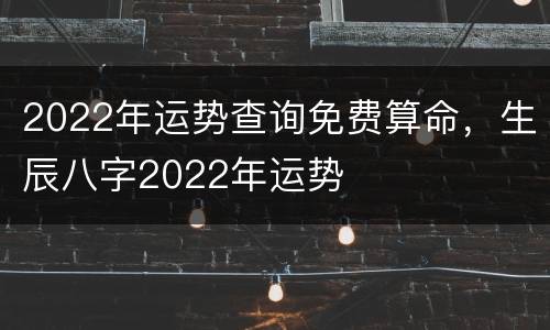 2022年运势查询免费算命，生辰八字2022年运势