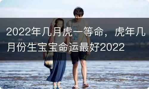 2022年几月虎一等命，虎年几月份生宝宝命运最好2022