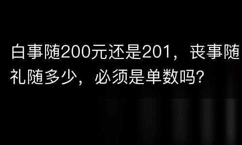 白事随200元还是201，丧事随礼随多少，必须是单数吗？