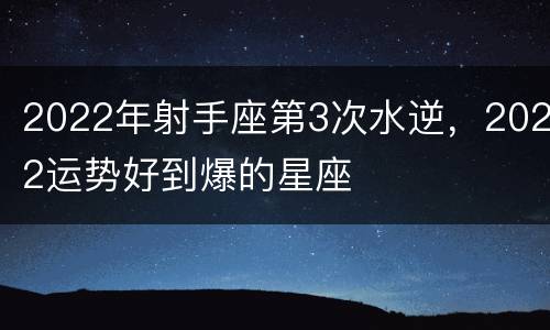 2022年射手座第3次水逆，2022运势好到爆的星座