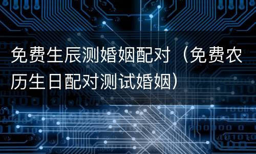 免费生辰测婚姻配对（免费农历生日配对测试婚姻）
