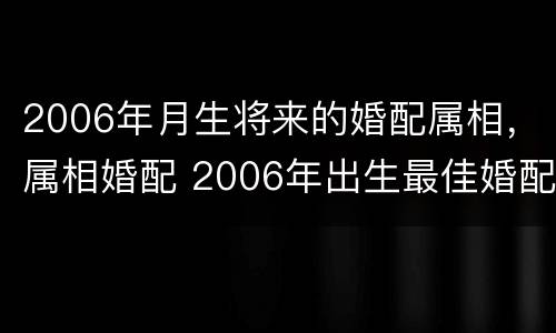 2006年月生将来的婚配属相，属相婚配 2006年出生最佳婚配