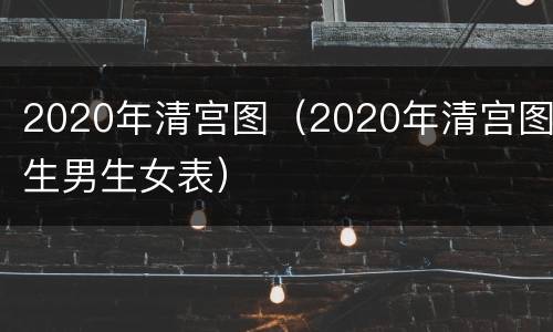 2020年清宫图（2020年清宫图生男生女表）