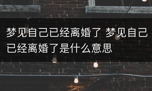 梦见自己已经离婚了 梦见自己已经离婚了是什么意思