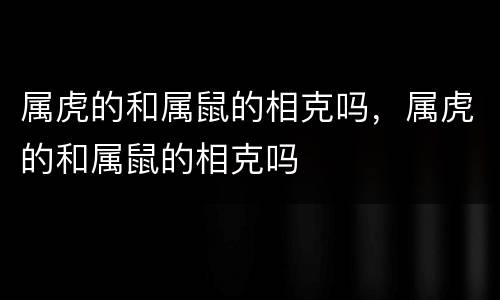 属虎的和属鼠的相克吗，属虎的和属鼠的相克吗