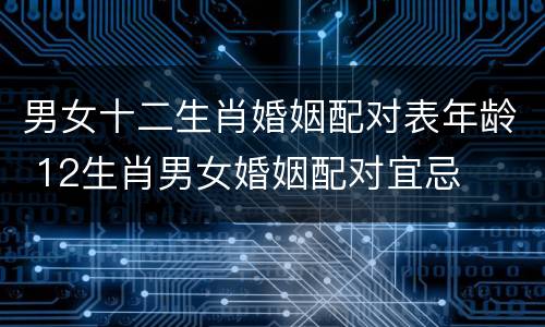 男女十二生肖婚姻配对表年龄 12生肖男女婚姻配对宜忌
