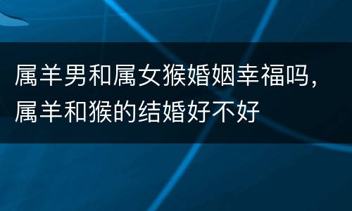 属羊男和属女猴婚姻幸福吗，属羊和猴的结婚好不好