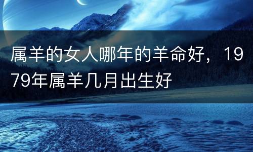 属羊的女人哪年的羊命好，1979年属羊几月出生好