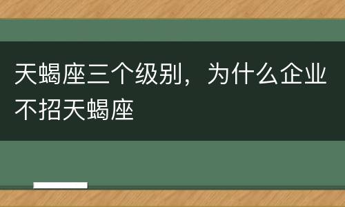 天蝎座三个级别，为什么企业不招天蝎座