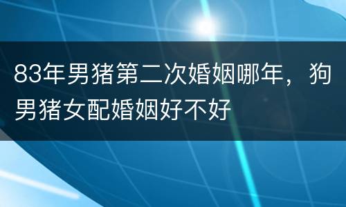 83年男猪第二次婚姻哪年，狗男猪女配婚姻好不好